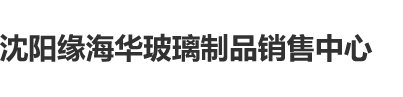 操鸡视频免费网战沈阳缘海华玻璃制品销售中心